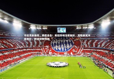 亚博体育官网-今日竞彩推荐，乘胜追击！英冠四场深度解析，高赔串关冲击连红，附进球数预测