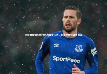 yabo体育_李霄鹏强调伤病预防为首要任务，佩莱迎里程碑将首发