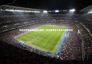 亚博体育app：莱万坦言职业生涯渐入尾声，专注享受当下体育与情感时光