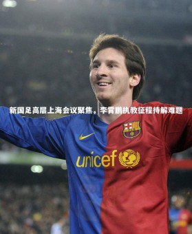 【亚博娱乐】新国足高层上海会议聚焦，李霄鹏执教征程待解难题