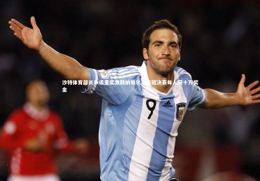 【亚博体育官网】沙特体育部长承诺重奖激励纳斯尔，亚冠决赛每人获十万奖金