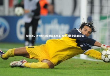 yabo体育：新华社，名帅归化难撼国足根基 唯有拼搏争最后生机