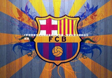 亚博体育官网|C罗世预赛生涯告别战竟以红牌落幕，国家队首次遭驱逐引波澜