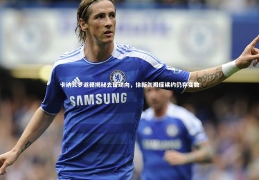 yabo体育|卡纳瓦罗返穗揭秘去留动向，徐新刘殿座续约仍存变数