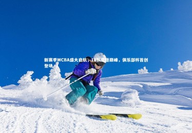 亚博体育官网|新赛季WCBA盛大启航，18队竞逐巅峰，俱乐部杯首创登场