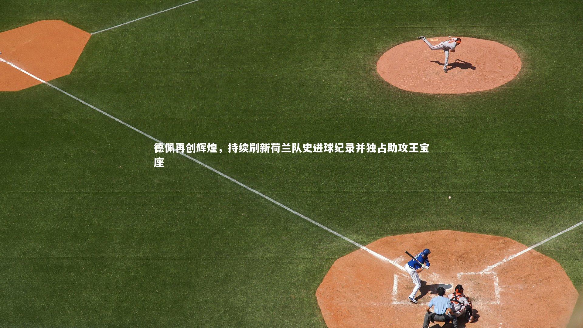 德佩再创辉煌,持续刷新荷兰队史进球纪录并独占助攻王宝座