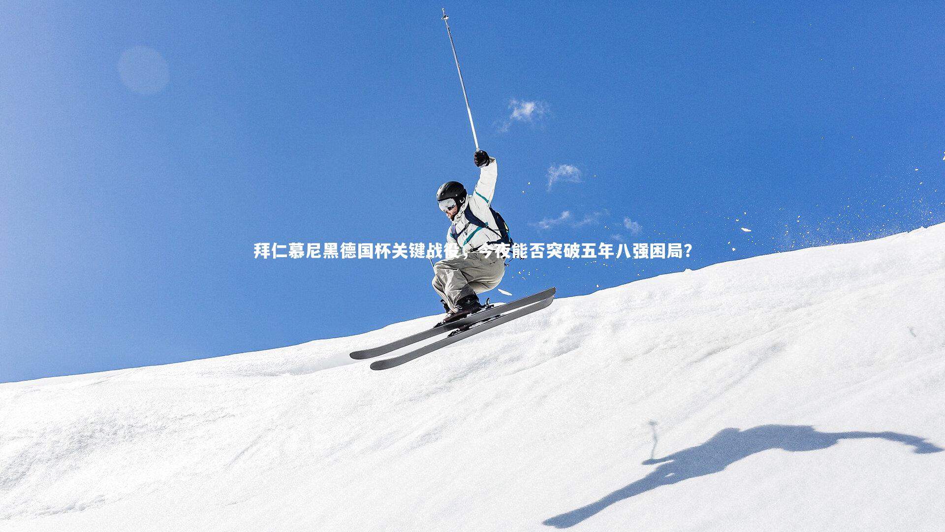 拜仁慕尼黑德国杯关键战役,今夜能否突破五年八强困局?