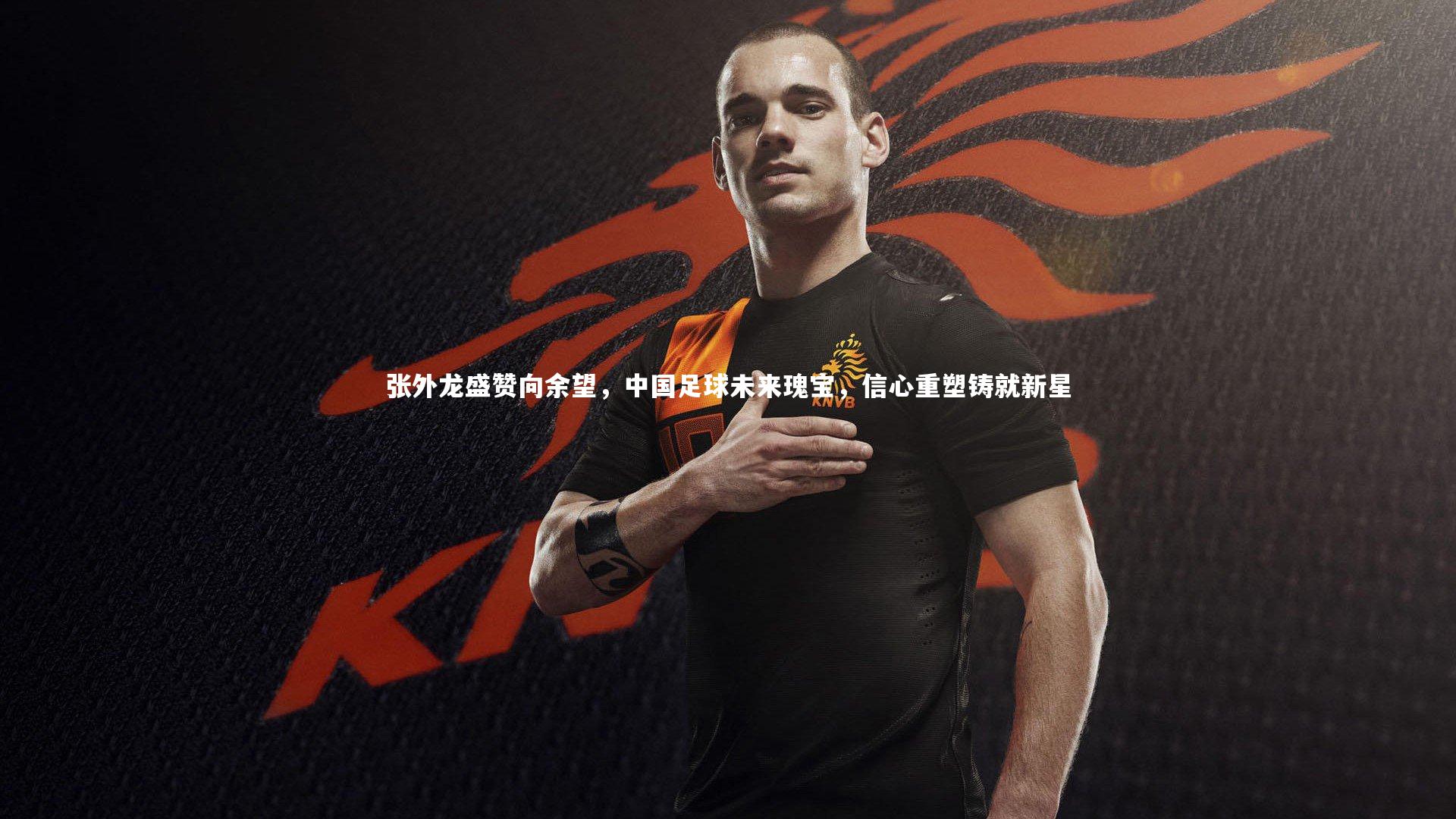 张外龙盛赞向余望,中国足球未来瑰宝,信心重塑铸就新星