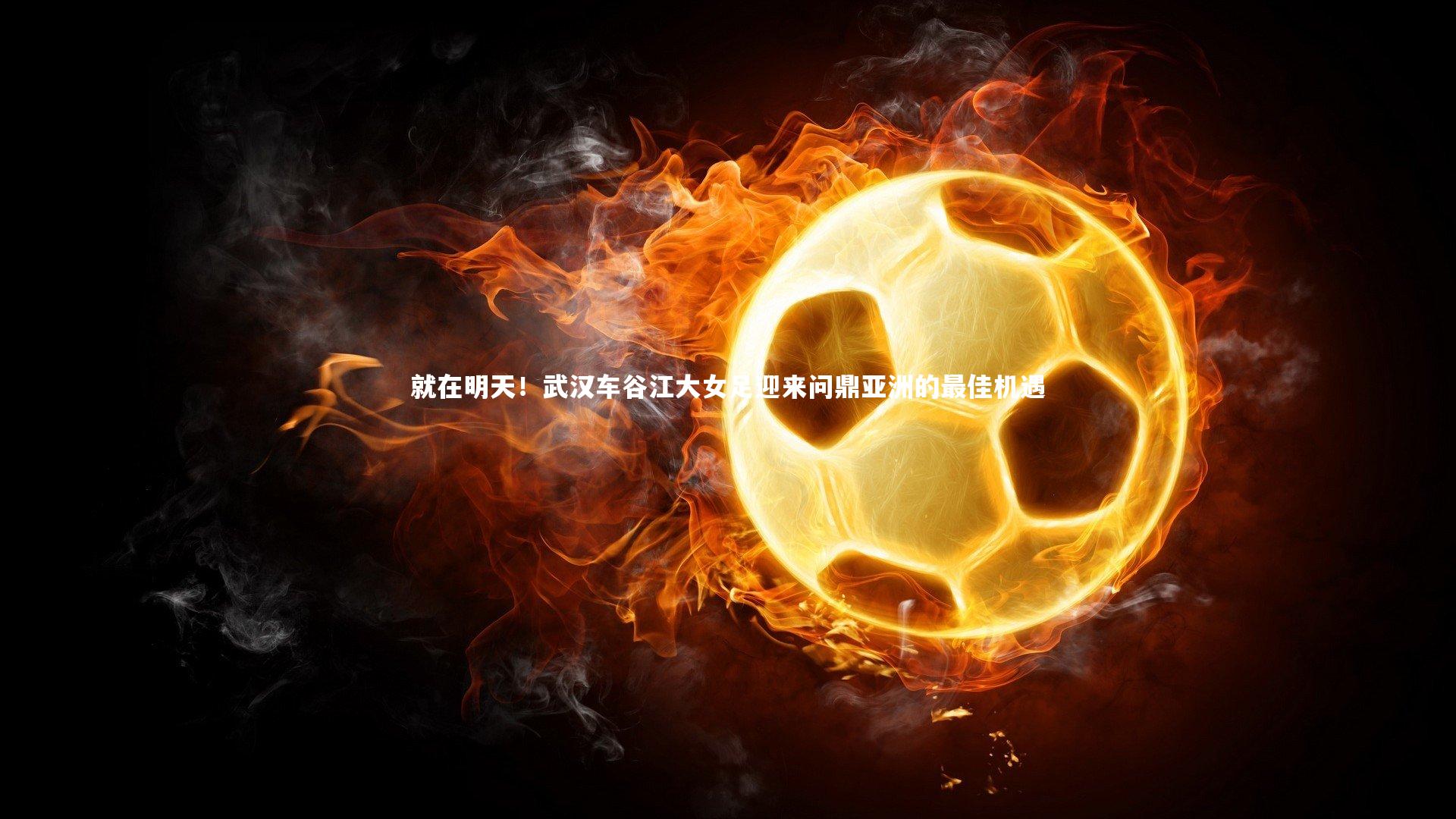 就在明天！武汉车谷江大女足迎来问鼎亚洲的最佳机遇