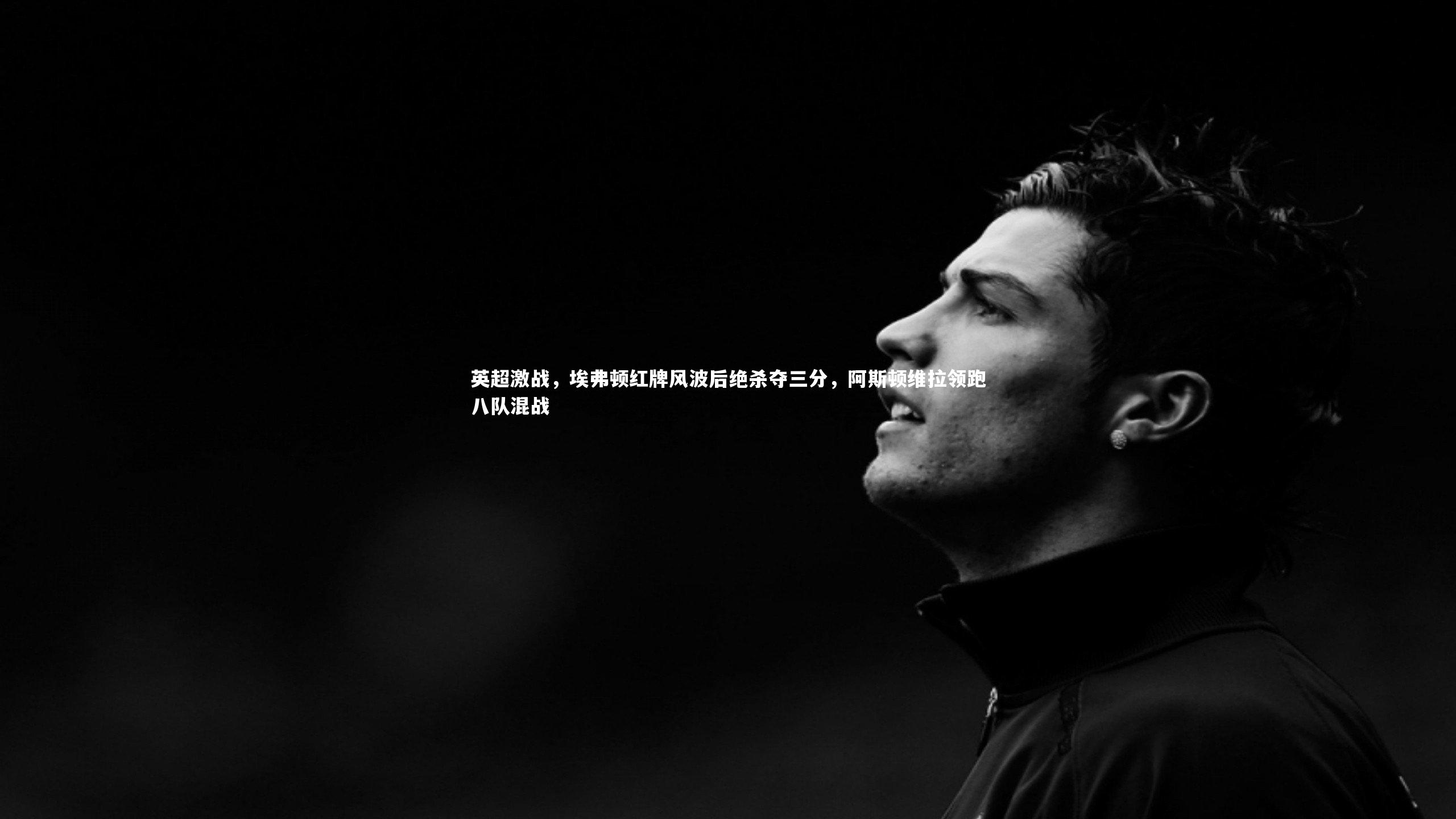 英超激战，埃弗顿红牌风波后绝杀夺三分，阿斯顿维拉领跑八队混战