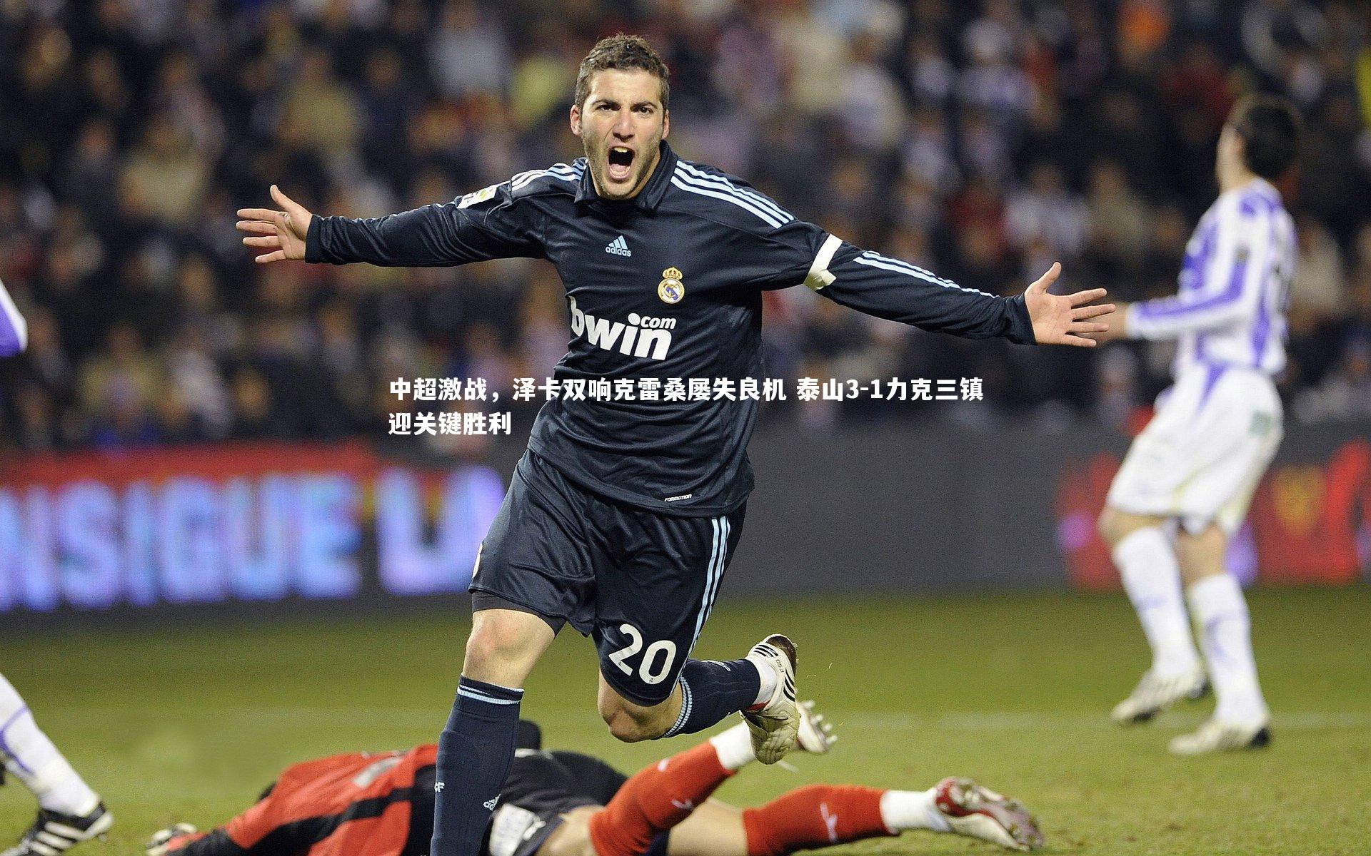中超激战，泽卡双响克雷桑屡失良机 泰山3-1力克三镇迎关键胜利
