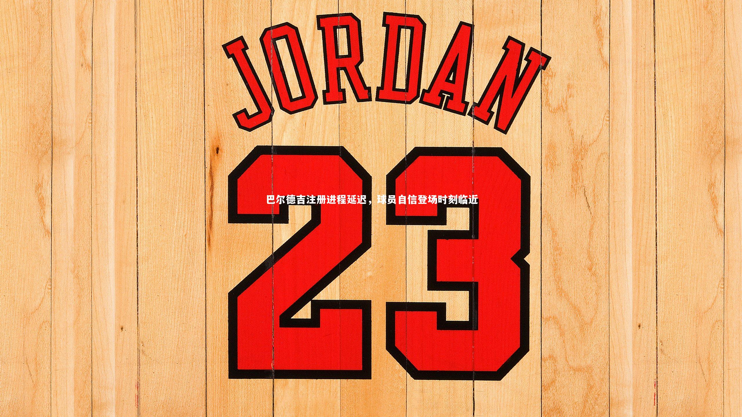 巴尔德吉注册进程延迟，球员自信登场时刻临近
