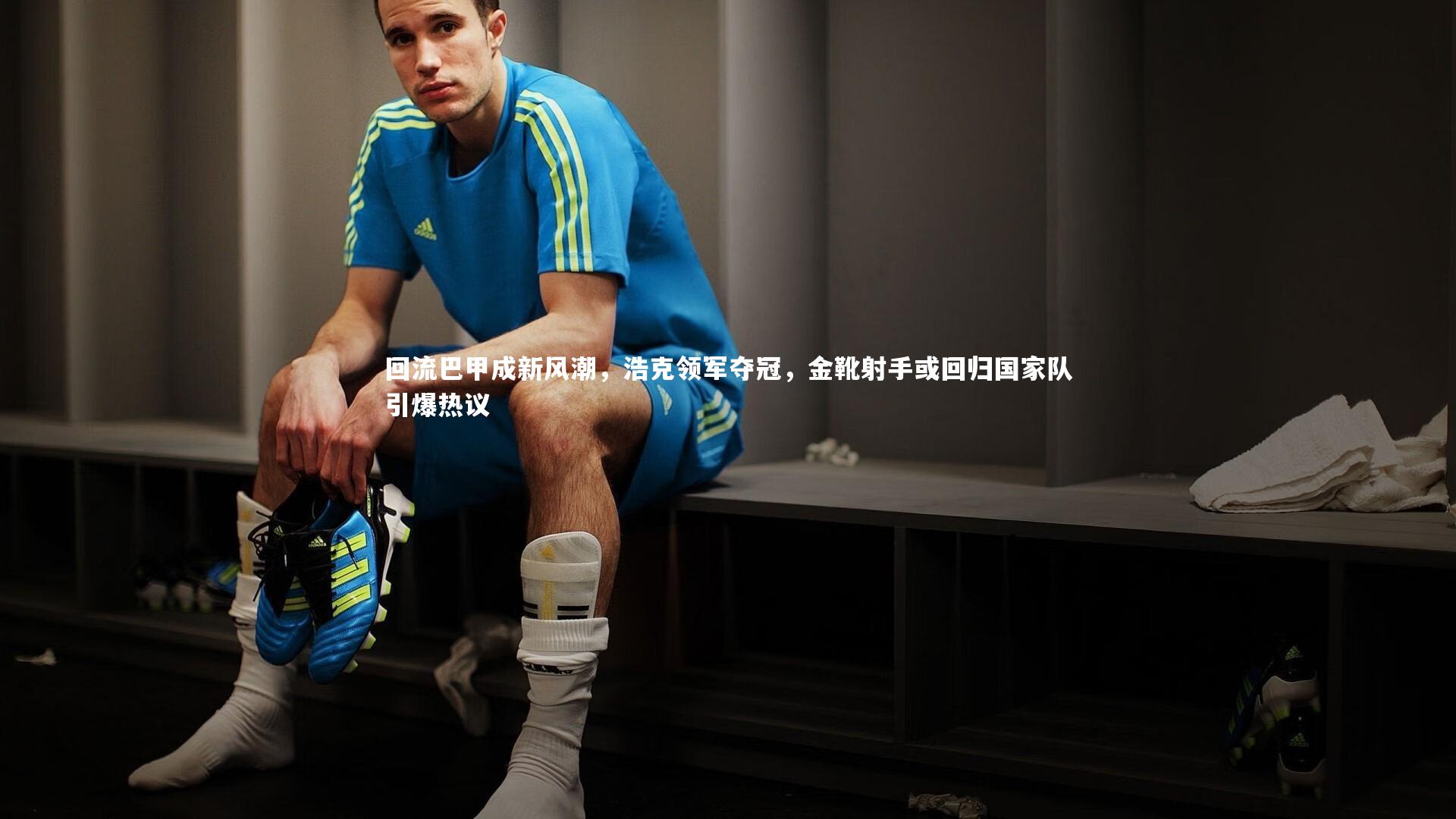 回流巴甲成新风潮，浩克领军夺冠，金靴射手或回归国家队引爆热议